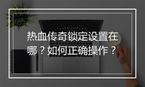 热血传奇锁定设置在哪？如何正确操作？
