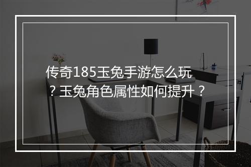 传奇185玉兔手游怎么玩？玉兔角色属性如何提升？
