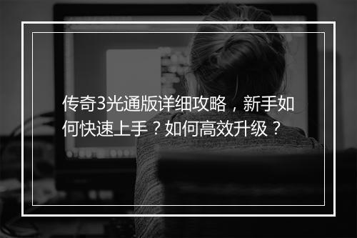 传奇3光通版详细攻略，新手如何快速上手？如何高效升级？