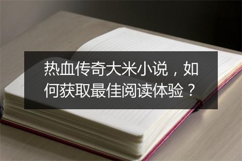 热血传奇大米小说，如何获取最佳阅读体验？