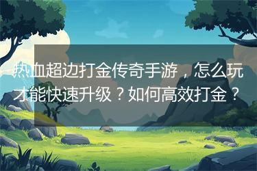 热血超边打金传奇手游，怎么玩才能快速升级？如何高效打金？