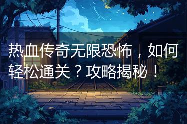 热血传奇无限恐怖，如何轻松通关？攻略揭秘！