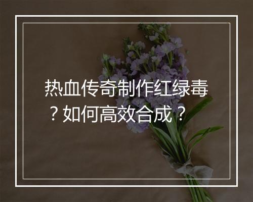 热血传奇制作红绿毒？如何高效合成？
