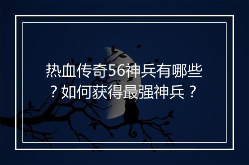 热血传奇56神兵有哪些？如何获得最强神兵？