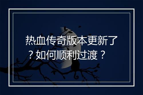 热血传奇版本更新了？如何顺利过渡？