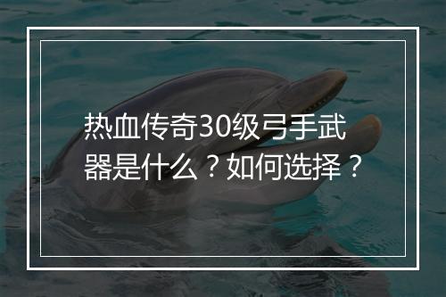 热血传奇30级弓手武器是什么？如何选择？