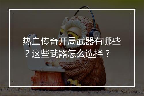 热血传奇开局武器有哪些？这些武器怎么选择？