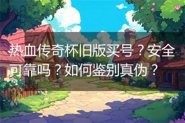 热血传奇杯旧版买号？安全可靠吗？如何鉴别真伪？