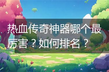 热血传奇神器哪个最厉害？如何排名？
