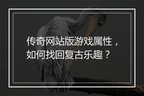 传奇网站版游戏属性，如何找回复古乐趣？