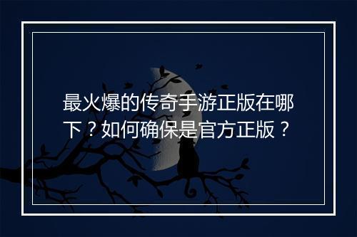 最火爆的传奇手游正版在哪下？如何确保是官方正版？