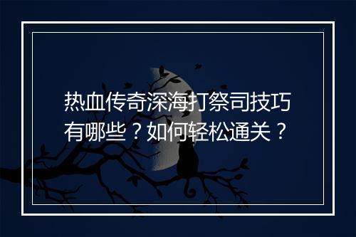 热血传奇深海打祭司技巧有哪些？如何轻松通关？