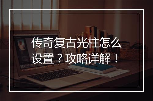 传奇复古光柱怎么设置？攻略详解！