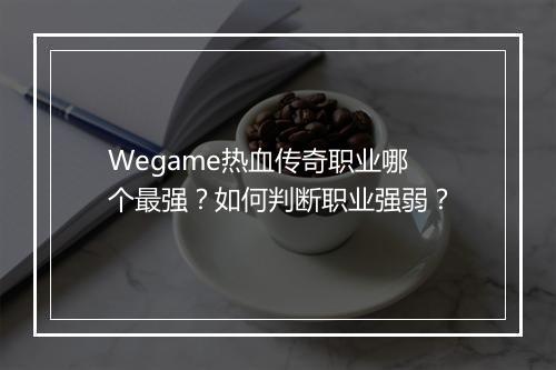 Wegame热血传奇职业哪个最强？如何判断职业强弱？