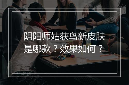 阴阳师姑获鸟新皮肤是哪款？效果如何？
