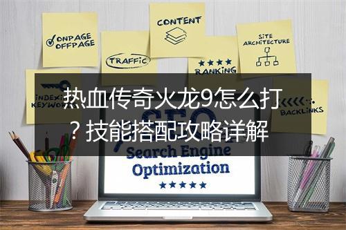 热血传奇火龙9怎么打？技能搭配攻略详解