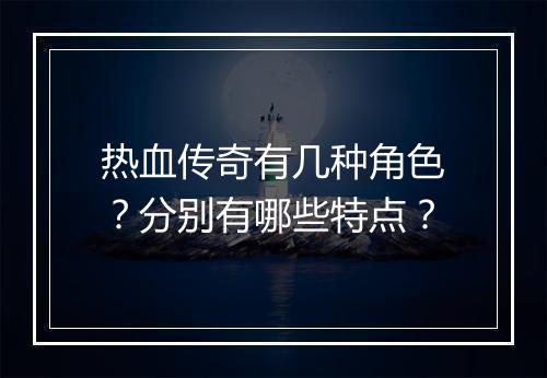 热血传奇有几种角色？分别有哪些特点？