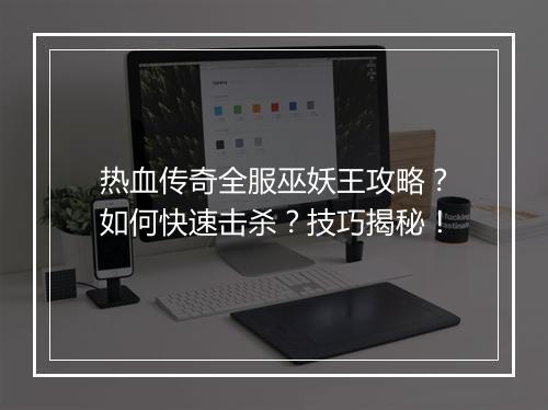 热血传奇全服巫妖王攻略？如何快速击杀？技巧揭秘！