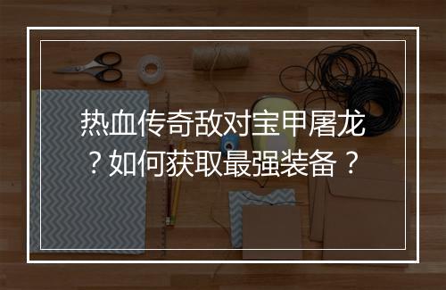 热血传奇敌对宝甲屠龙？如何获取最强装备？