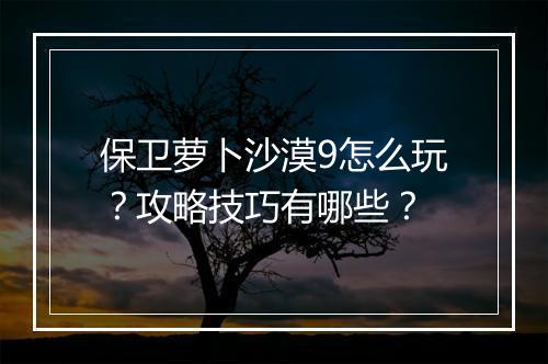 保卫萝卜沙漠9怎么玩？攻略技巧有哪些？