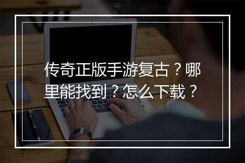 传奇正版手游复古？哪里能找到？怎么下载？