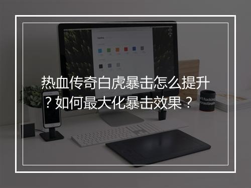 热血传奇白虎暴击怎么提升？如何最大化暴击效果？