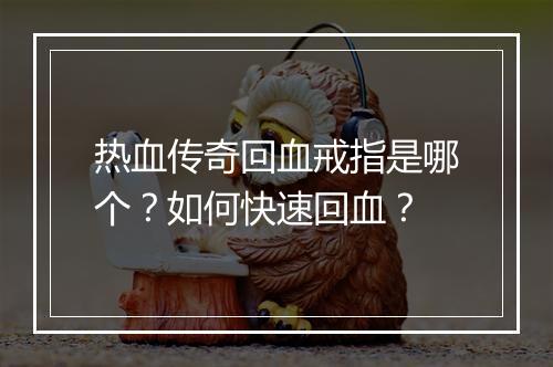 热血传奇回血戒指是哪个？如何快速回血？