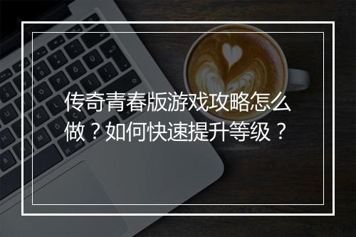 传奇青春版游戏攻略怎么做？如何快速提升等级？