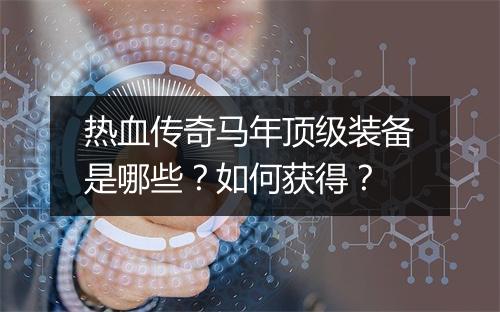 热血传奇马年顶级装备是哪些？如何获得？