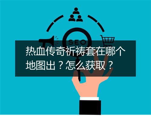 热血传奇祈祷套在哪个地图出？怎么获取？