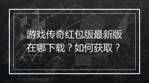 游戏传奇红包版最新版在哪下载？如何获取？