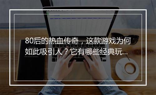 80后的热血传奇，这款游戏为何如此吸引人？它有哪些经典玩法？