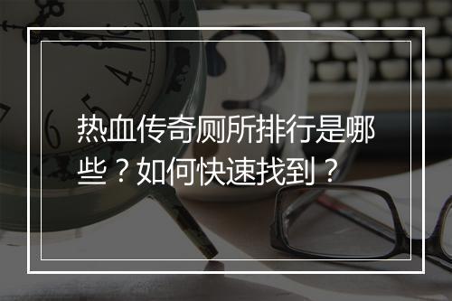 热血传奇厕所排行是哪些？如何快速找到？