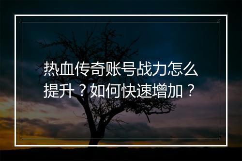 热血传奇账号战力怎么提升？如何快速增加？