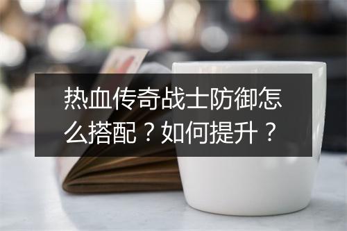 热血传奇战士防御怎么搭配？如何提升？