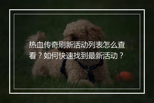 热血传奇刷新活动列表怎么查看？如何快速找到最新活动？