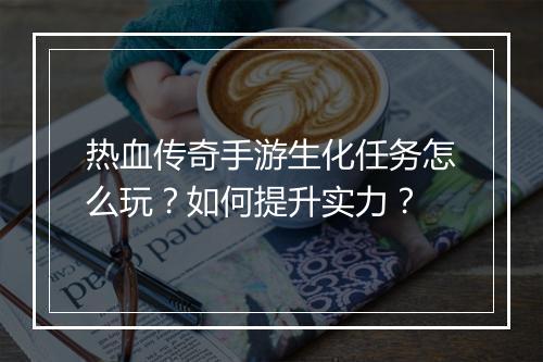 热血传奇手游生化任务怎么玩？如何提升实力？
