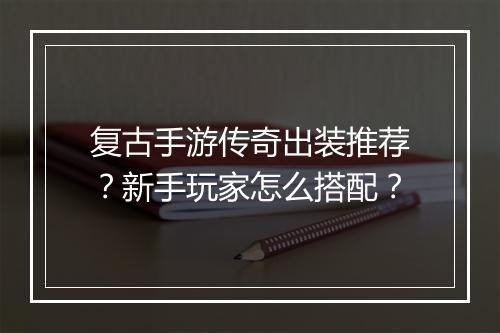 复古手游传奇出装推荐？新手玩家怎么搭配？