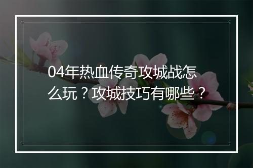 04年热血传奇攻城战怎么玩？攻城技巧有哪些？