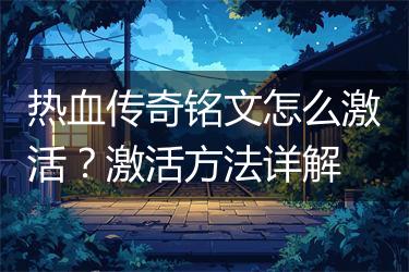 热血传奇铭文怎么激活？激活方法详解