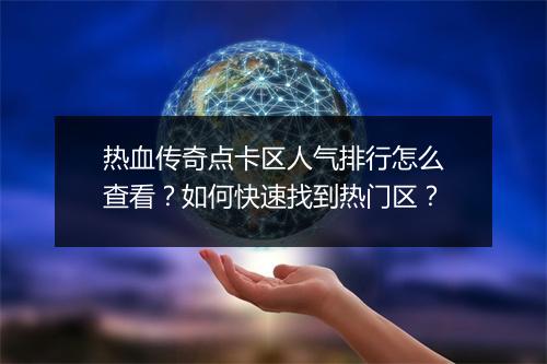 热血传奇点卡区人气排行怎么查看？如何快速找到热门区？