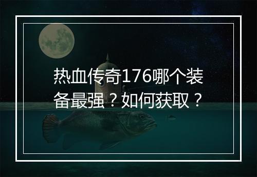 热血传奇176哪个装备最强？如何获取？