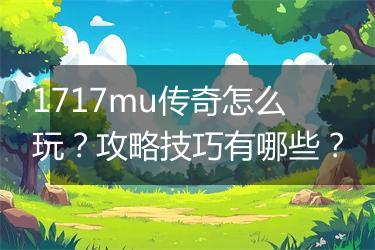 1717mu传奇怎么玩？攻略技巧有哪些？