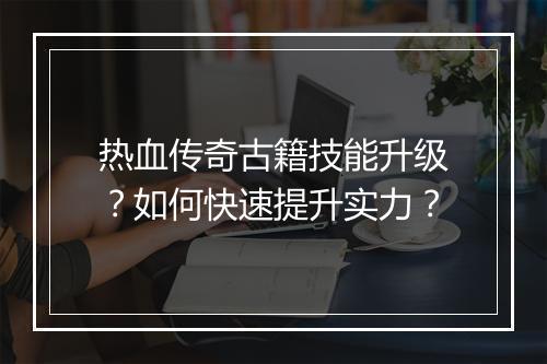 热血传奇古籍技能升级？如何快速提升实力？