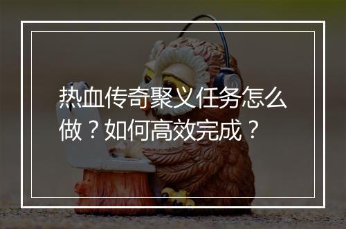 热血传奇聚义任务怎么做？如何高效完成？