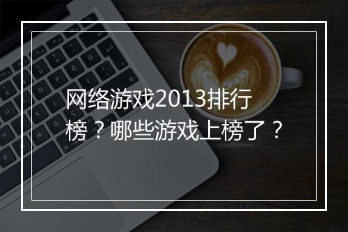 网络游戏2013排行榜？哪些游戏上榜了？