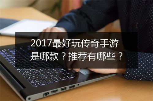 2017最好玩传奇手游是哪款？推荐有哪些？
