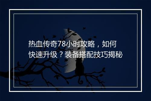 热血传奇78小时攻略，如何快速升级？装备搭配技巧揭秘