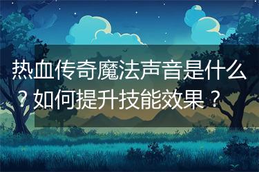 热血传奇魔法声音是什么？如何提升技能效果？