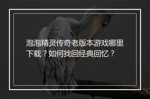 泡泡精灵传奇老版本游戏哪里下载？如何找回经典回忆？
